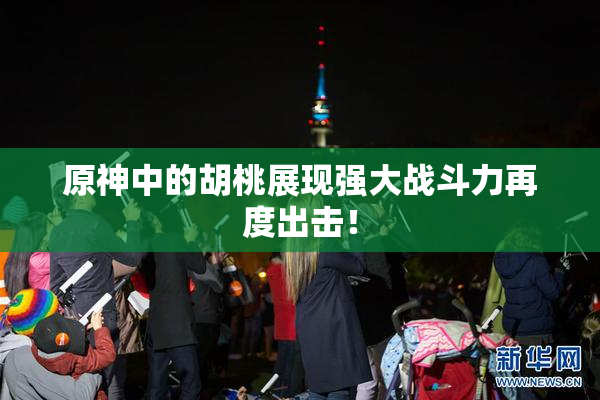 原神中的胡桃展现强大战斗力再度出击！