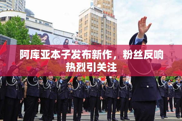 阿库亚本子发布新作，粉丝反响热烈引关注