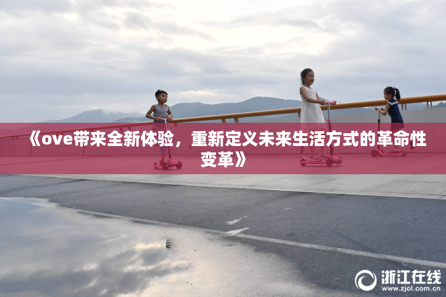 《ove带来全新体验，重新定义未来生活方式的革命性变革》