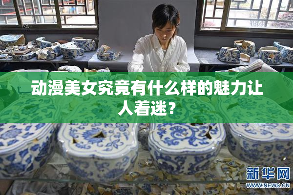 动漫美女究竟有什么样的魅力让人着迷？