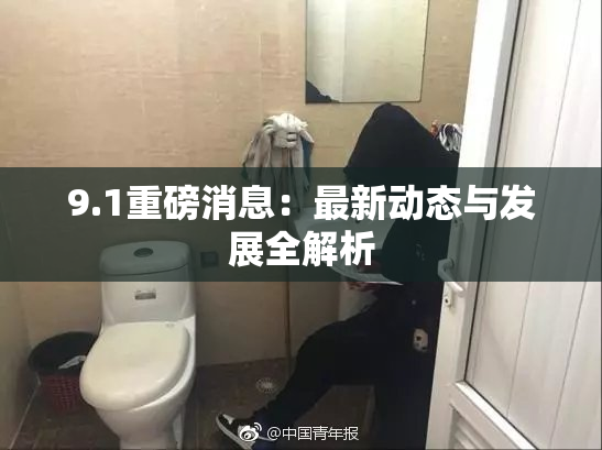 9.1重磅消息：最新动态与发展全解析