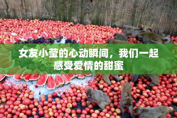 女友小莹的心动瞬间，我们一起感受爱情的甜蜜