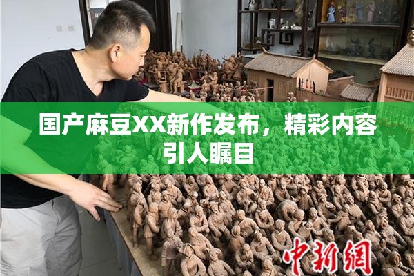 国产麻豆XX新作发布，精彩内容引人瞩目