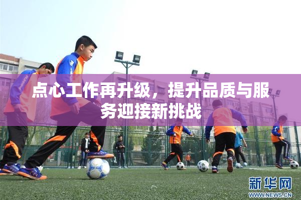 点心工作再升级，提升品质与服务迎接新挑战