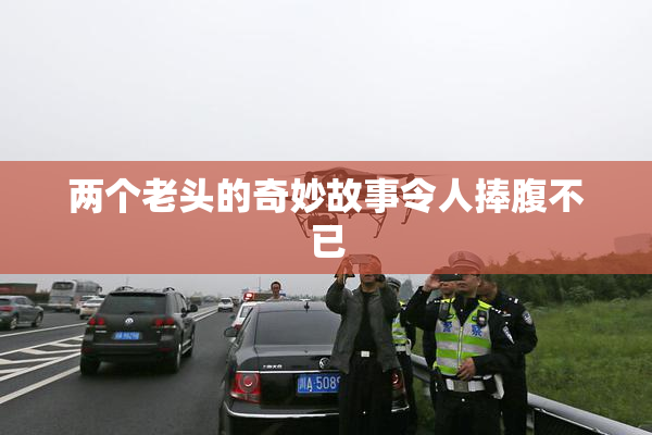两个老头的奇妙故事令人捧腹不已