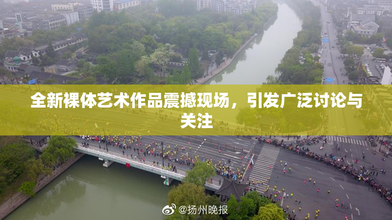 全新裸体艺术作品震撼现场，引发广泛讨论与关注