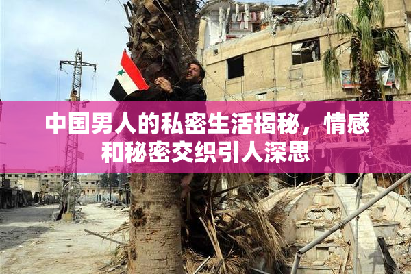 中国男人的私密生活揭秘，情感和秘密交织引人深思