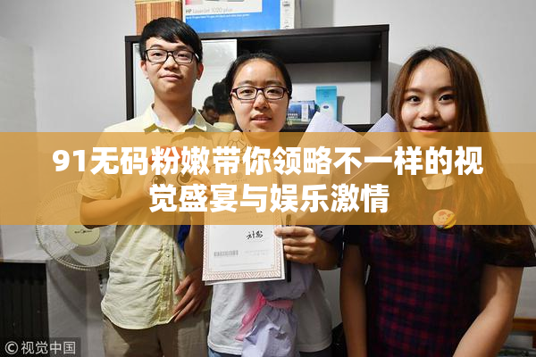 91无码粉嫩带你领略不一样的视觉盛宴与娱乐激情