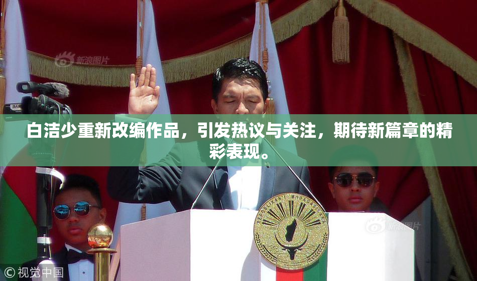 白洁少重新改编作品，引发热议与关注，期待新篇章的精彩表现。
