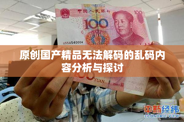 原创国产精品无法解码的乱码内容分析与探讨