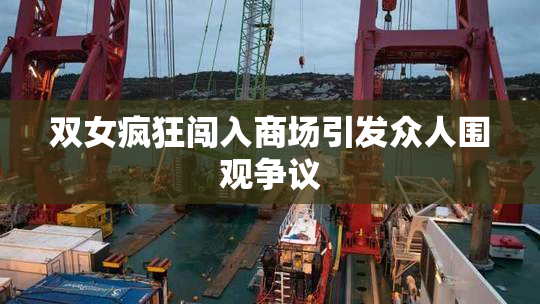 双女疯狂闯入商场引发众人围观争议