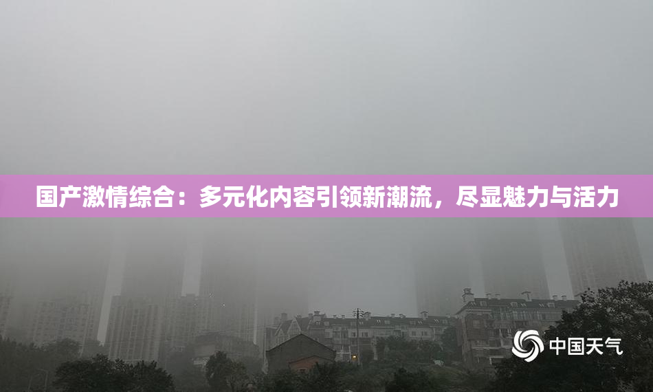 国产激情综合：多元化内容引领新潮流，尽显魅力与活力