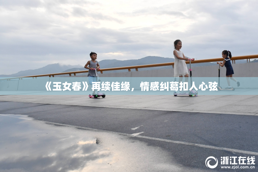 《玉女春》再续佳缘，情感纠葛扣人心弦
