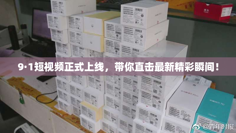 9·1短视频正式上线，带你直击最新精彩瞬间！