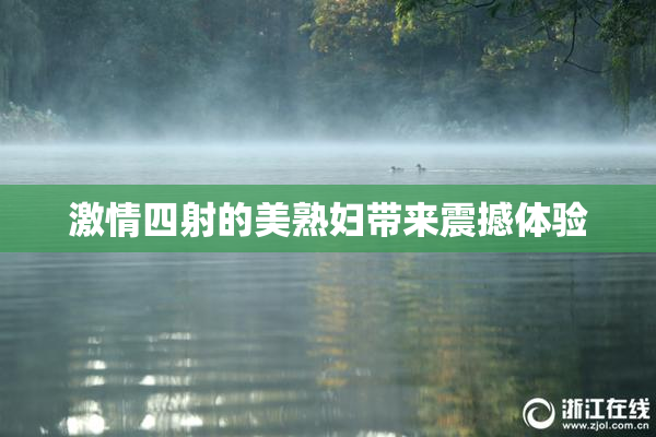 激情四射的美熟妇带来震撼体验