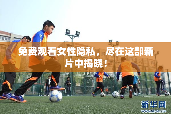免费观看女性隐私，尽在这部新片中揭晓！