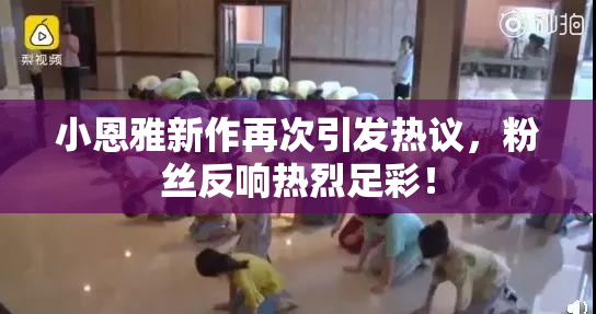 小恩雅新作再次引发热议，粉丝反响热烈足彩！