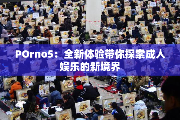 POrno5：全新体验带你探索成人娱乐的新境界