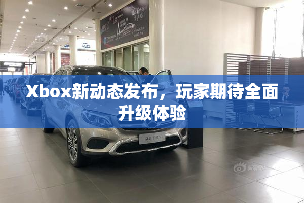 Xbox新动态发布，玩家期待全面升级体验