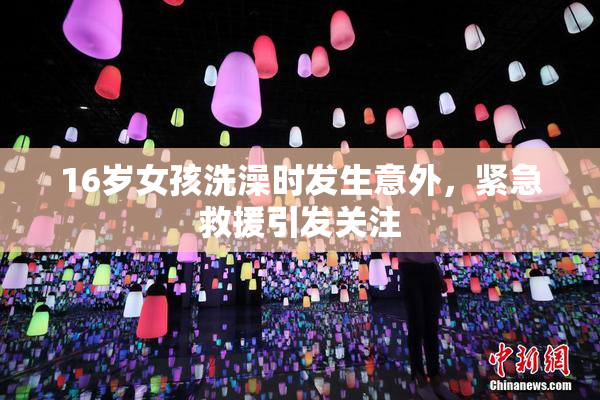16岁女孩洗澡时发生意外，紧急救援引发关注