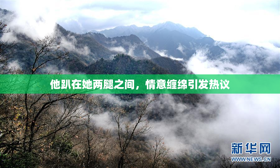 他趴在她两腿之间，情意缠绵引发热议