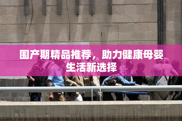 围产期精品推荐，助力健康母婴生活新选择