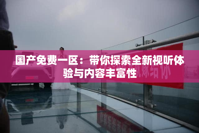 国产免费一区：带你探索全新视听体验与内容丰富性