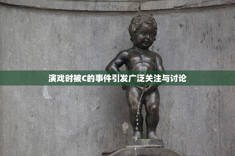 演戏时被C的事件引发广泛关注与讨论