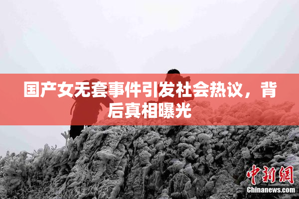 国产女无套事件引发社会热议，背后真相曝光
