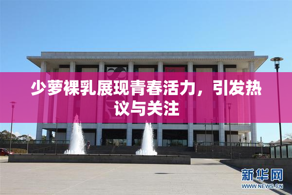 少萝裸乳展现青春活力，引发热议与关注