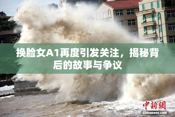 换脸女A1再度引发关注，揭秘背后的故事与争议