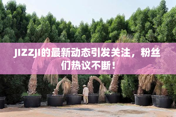 JIZZJI的最新动态引发关注，粉丝们热议不断！