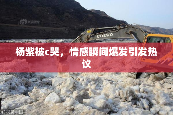 杨紫被c哭，情感瞬间爆发引发热议
