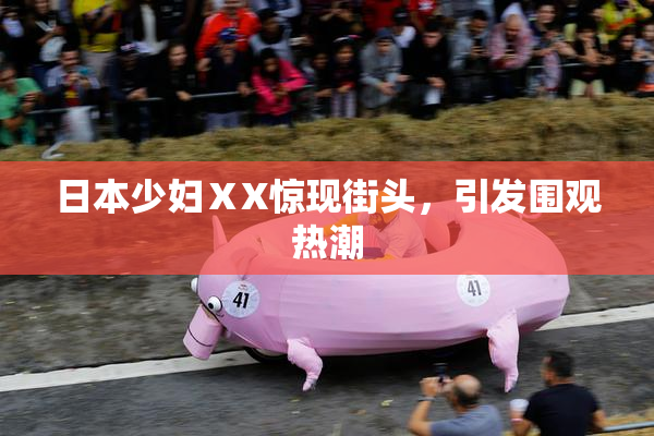 日本少妇ⅩX惊现街头，引发围观热潮