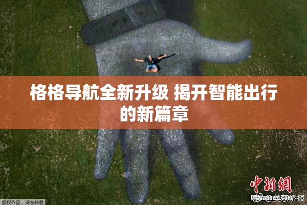 格格导航全新升级 揭开智能出行的新篇章