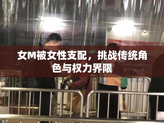 女M被女性支配，挑战传统角色与权力界限