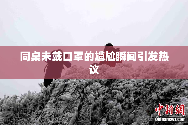 同桌未戴口罩的尴尬瞬间引发热议