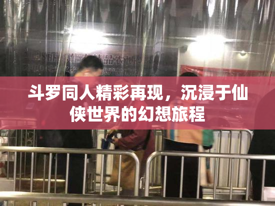 斗罗同人精彩再现，沉浸于仙侠世界的幻想旅程