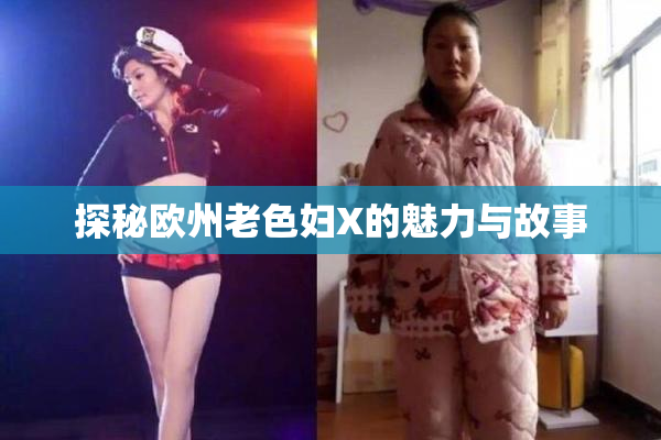 探秘欧州老色妇X的魅力与故事