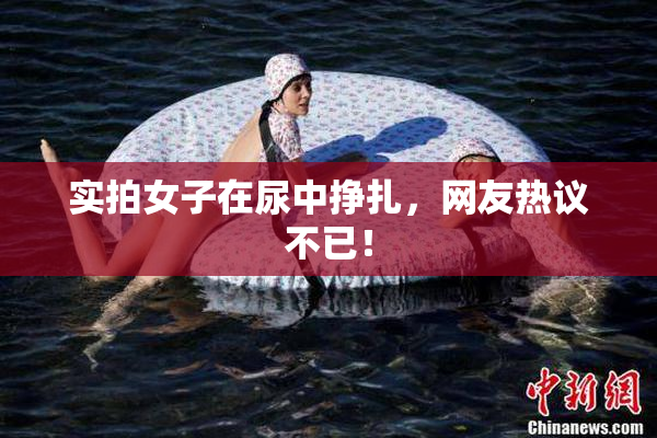 实拍女子在尿中挣扎，网友热议不已！