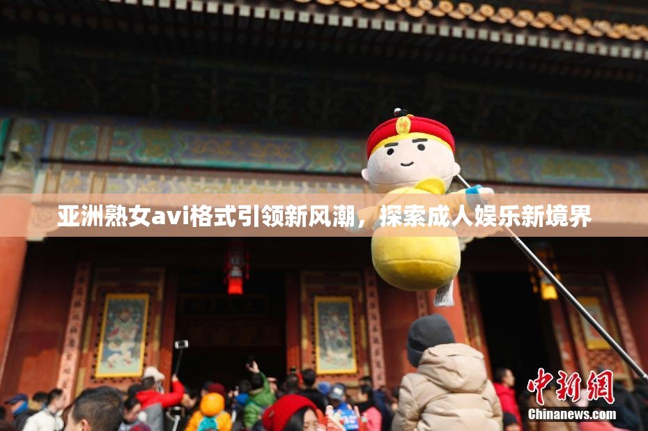亚洲熟女avi格式引领新风潮，探索成人娱乐新境界