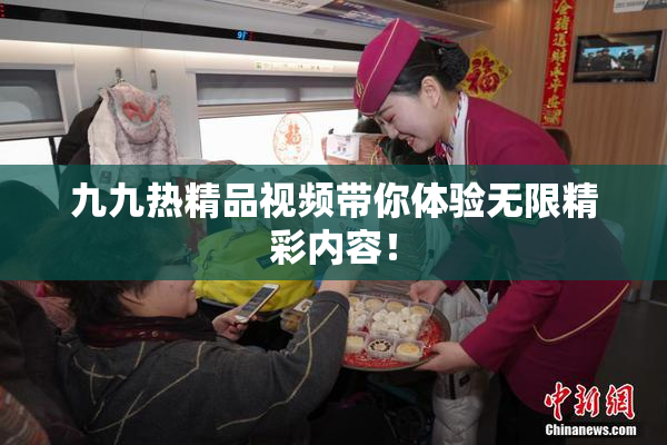 九九热精品视频带你体验无限精彩内容！