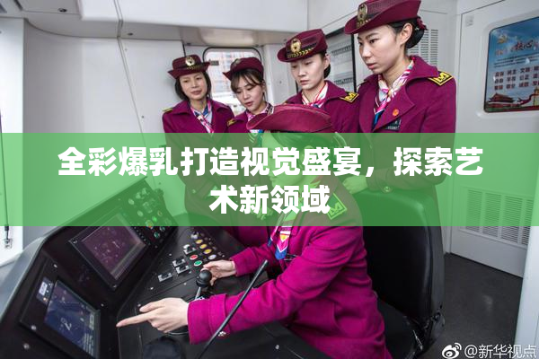 全彩爆乳打造视觉盛宴，探索艺术新领域