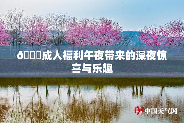🔞成人福利午夜带来的深夜惊喜与乐趣