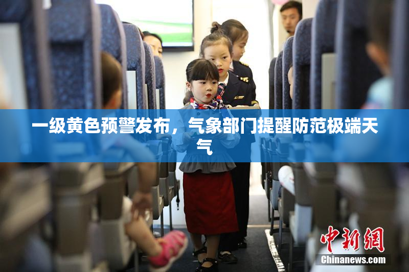 一级黄色预警发布，气象部门提醒防范极端天气