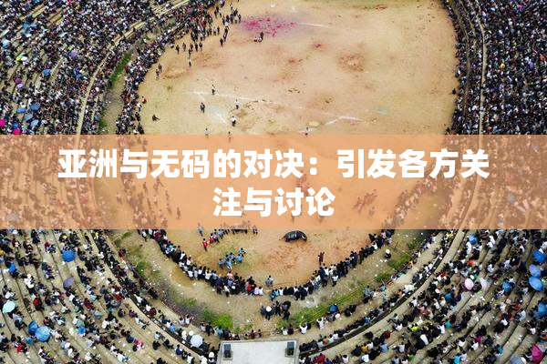 亚洲与无码的对决：引发各方关注与讨论