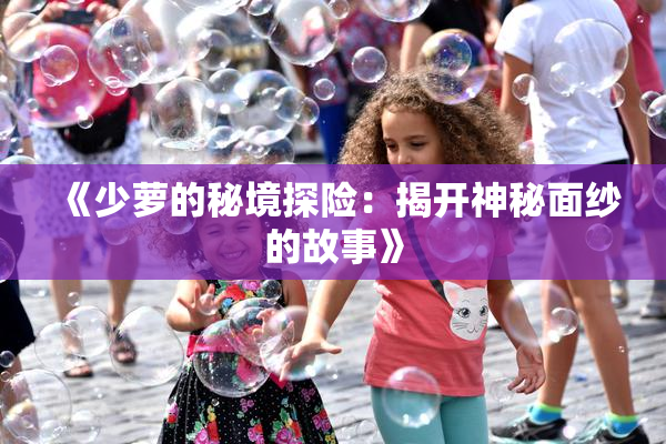 《少萝的秘境探险：揭开神秘面纱的故事》