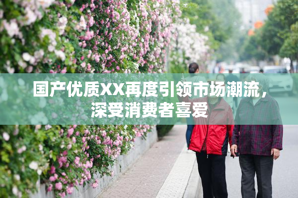 国产优质XX再度引领市场潮流，深受消费者喜爱