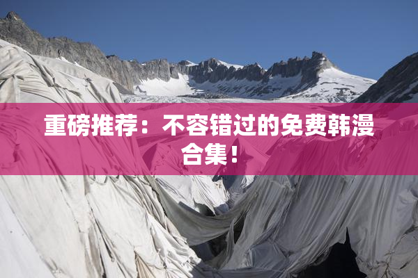 重磅推荐：不容错过的免费韩漫合集！