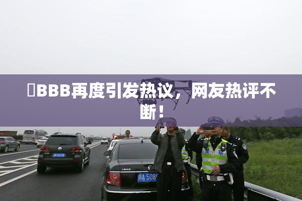 嫰BBB再度引发热议，网友热评不断！
